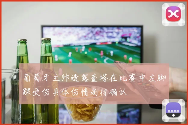 葡萄牙主帅透露奎塔在比赛中左脚踝受伤具体伤情尚待确认