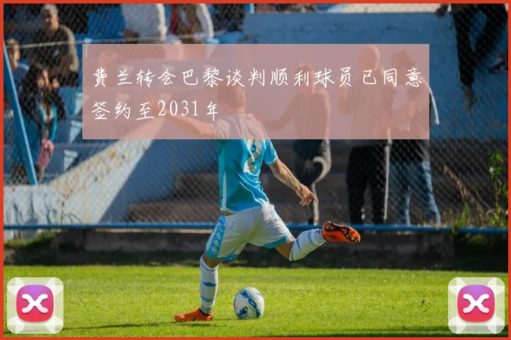 费兰转会巴黎谈判顺利球员已同意签约至2031年