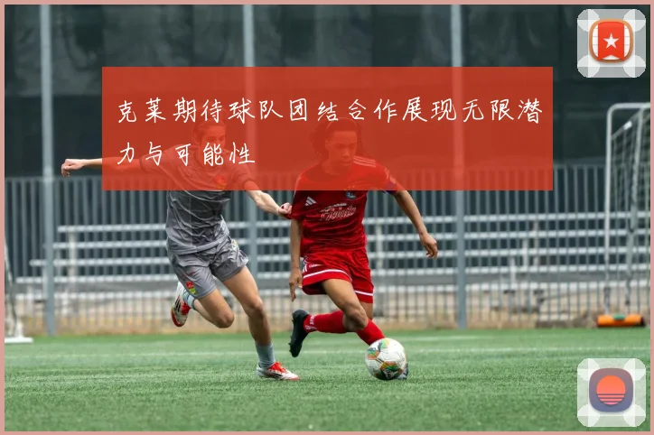 克莱期待球队团结合作展现无限潜力与可能性